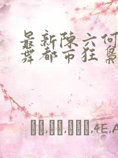 最新陈六何沈轻舞都市狂枭
