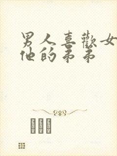 男人喜欢女人亲他的弟弟