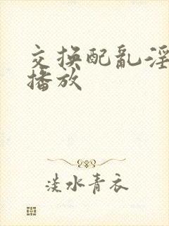 交换配乱淫在线播放