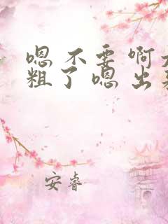 嗯 不要 啊太粗了 嗯 出来