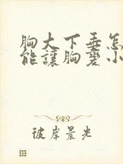 胸大下垂怎么才能让胸变小