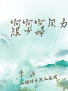 啊啊啊用力好舒服少妇