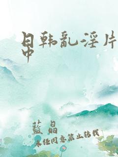 日韩乱淫片播放中