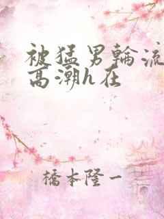 被猛男轮流澡到高潮h在