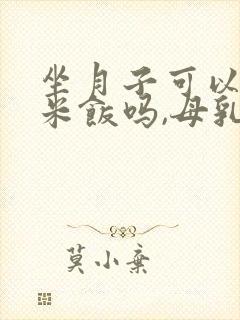 坐月子可以吃大米饭吗,母乳喂养