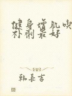 健身增肌吃什么补剂最好