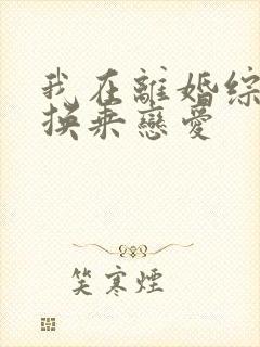 我在离婚综艺里换乘恋爱