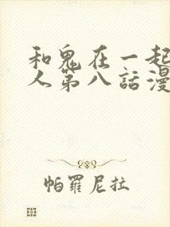 和鬼在一起的男人第八话漫画免费阅读下拉式