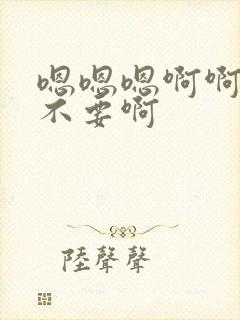 嗯嗯嗯啊啊啊啊不要啊