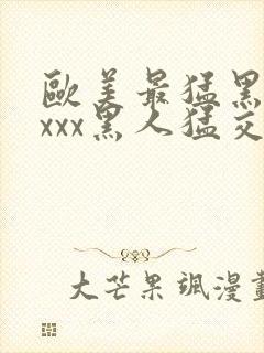 欧美最猛黑人xxxx黑人猛交文