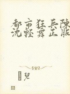 都市狂兵陈六何沈轻舞正版笔趣阁