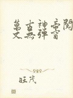 万古神帝阅读全文无弹窗