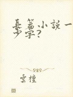 长篇小说一般多少字?