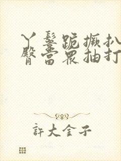 丫鬟跪撅扒开晾臀当众抽打小说