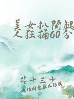 美女扒开腿让男人狂捅60分钟