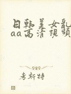 日韩美女乱淫aaa高清视频免费