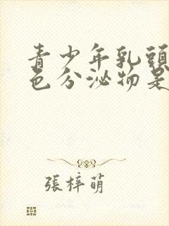 青少年乳头有白色分泌物是啥原因引起的