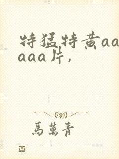 特猛特黄aaaaaa片,