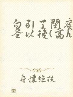 勾引了闺蜜的爸爸以后(高h)小说