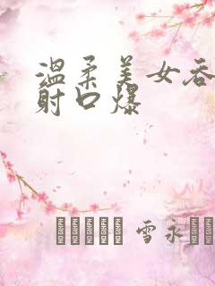 温柔美女吞精颜射口爆