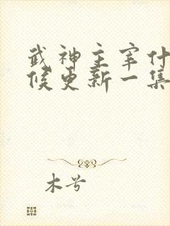 武神主宰什么时候更新一集