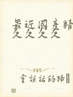 最近国产精品久久久久久