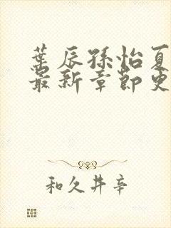 叶辰孙怡夏若雪最新章节更新小说