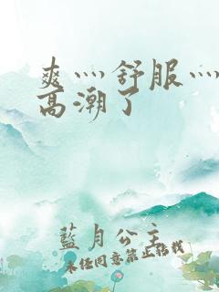 爽灬舒服灬快灬高潮了