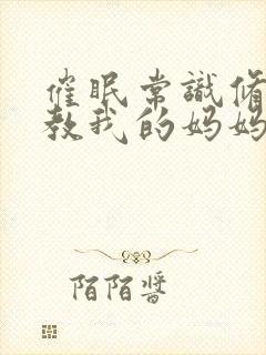 催眠常识修改调教我的妈妈和妹