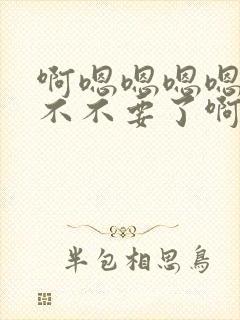 啊嗯嗯嗯嗯哦嗯不不要了啊