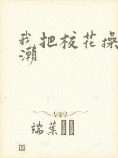 我把校花操的高潮