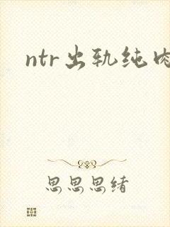 ntr出轨纯肉