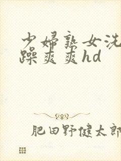 少妇熟女洗澡被躁爽爽hd