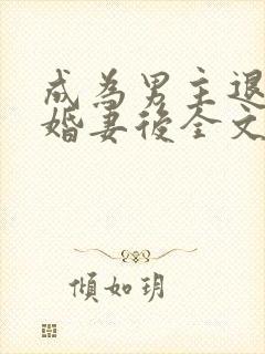 成为男主退婚未婚妻后全文免费阅读