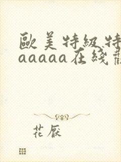 欧美特级特黄aaaaaa在线观看