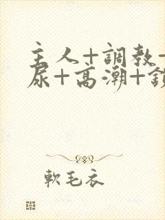 主人+调教+憋尿+高潮+锁男男