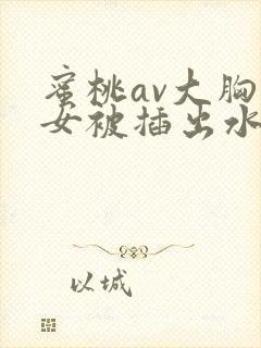 蜜桃av大胸美女被插出水