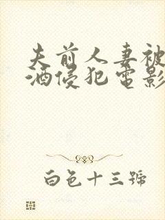 夫前人妻被灌醉酒侵犯电影