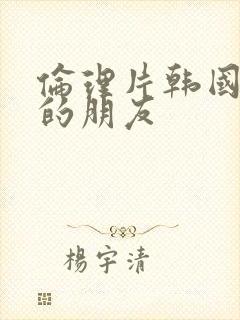 伦理片韩国妈妈的朋友