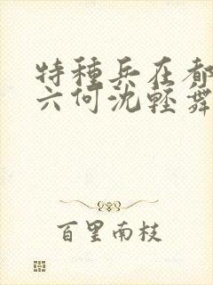 特种兵在都市陈六何沈轻舞最新章节