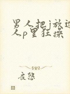 男人把j放进女人p里狂操