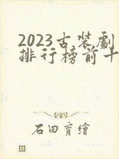 2023古装剧排行榜前十名