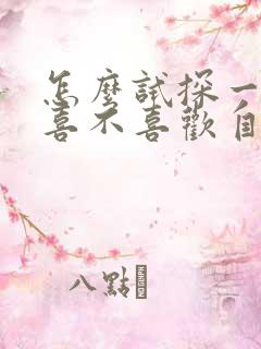 怎么试探一个人喜不喜欢自己