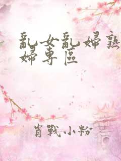 乱女乱妇熟女熟妇专区