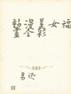 动漫美女福利漫画全彩