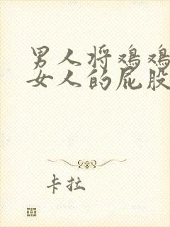 男人将鸡鸡插进女人的屁股