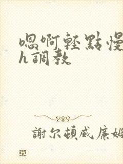 嗯啊轻点慢点高h调教