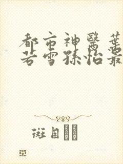 都市神医叶辰夏若雪孙怡最新