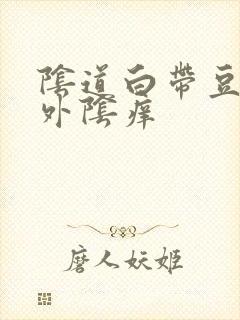 阴道白带豆腐渣外阴痒