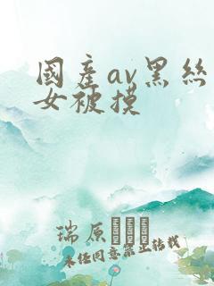 国产av黑丝美女被摸